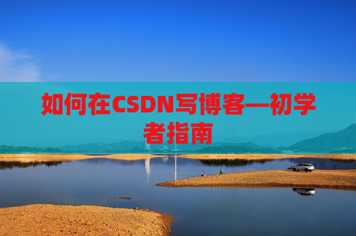 如何在CSDN写博客—初学者指南
